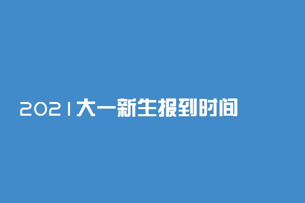 2021大一新生报到时间 什么时候报到