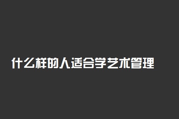 什么样的人适合学艺术管理 艺术管理是什么