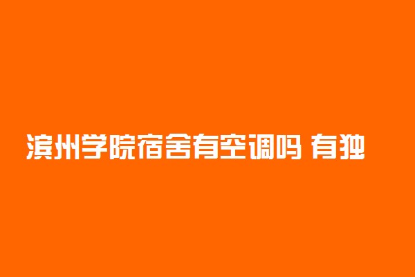 滨州学院宿舍有空调吗 有独立卫浴吗