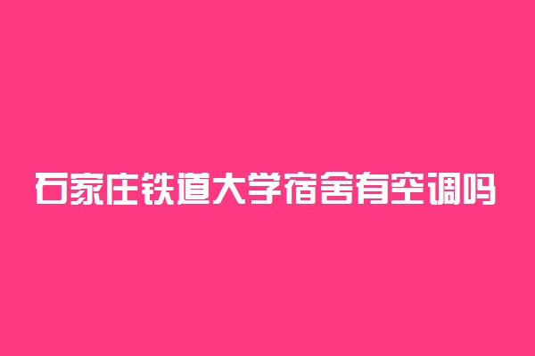 石家庄铁道大学宿舍有空调吗 条件怎么样