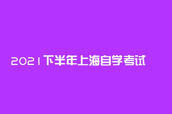 2021下半年上海自学考试网上报名将于9月2日至5日进行