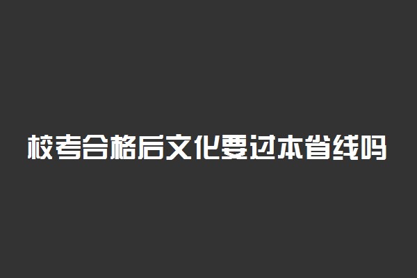 校考合格后文化要过本省线吗 需要注意什么