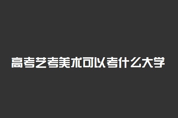 高考艺考美术可以考什么大学 多少分可以上本科