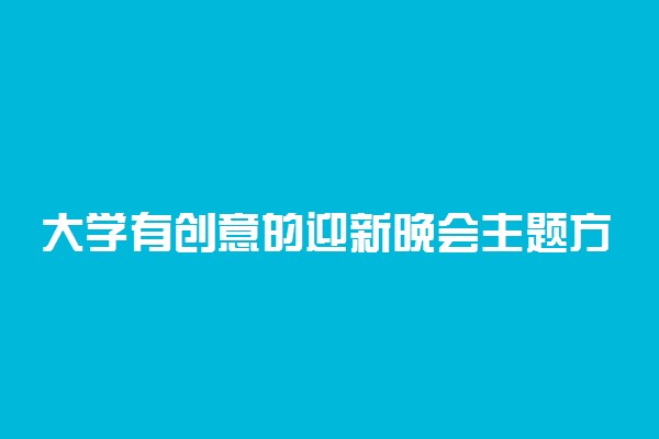 大学有创意的迎新晚会主题方案精选整理