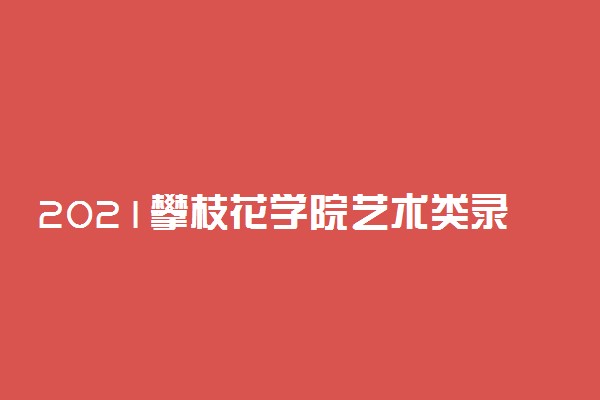 2021攀枝花学院艺术类录取分数线是多少