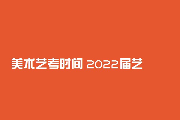 美术艺考时间 2022届艺考时间表