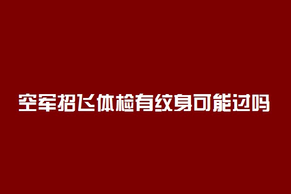 空军招飞体检有纹身可能过吗 体检项目有哪些