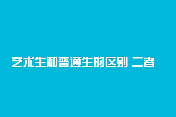 艺术生和普通生的区别 二者的不同