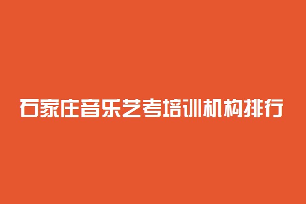 石家庄音乐艺考培训机构排行前十 好机构有哪些
