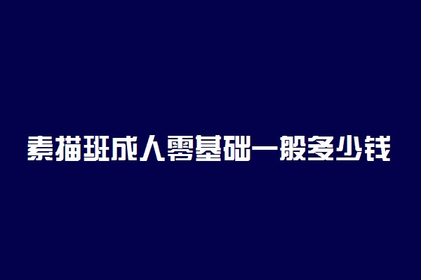 素描班成人零基础一般多少钱 要学多久