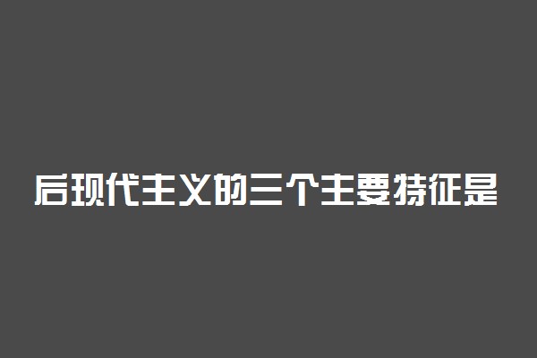 后现代主义的三个主要特征是