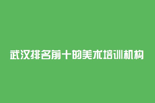 武汉排名前十的美术培训机构 哪些画室比较好