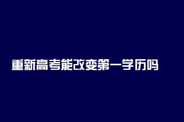 重新高考能改变第一学历吗 怎么提升学历