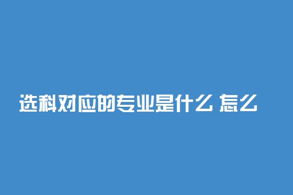 选科对应的专业是什么 怎么选科