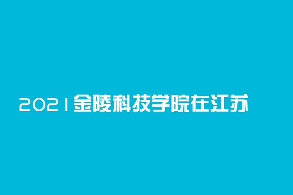 2021金陵科技学院在江苏各专业录取分数线
