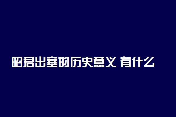 昭君出塞的历史意义 有什么影响