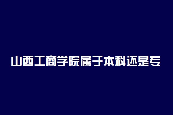 山西工商学院属于本科还是专科