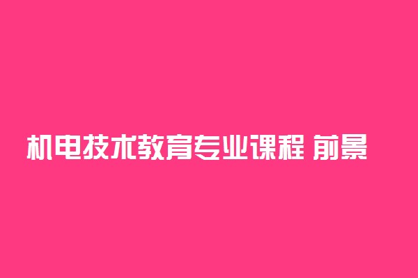 机电技术教育专业课程 前景怎么样