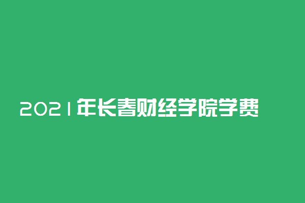 2021年长春财经学院学费是多少 各专业收费标准