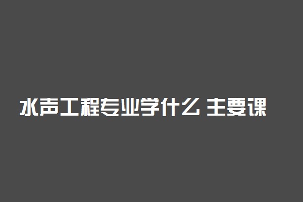 水声工程专业学什么 主要课程有哪些