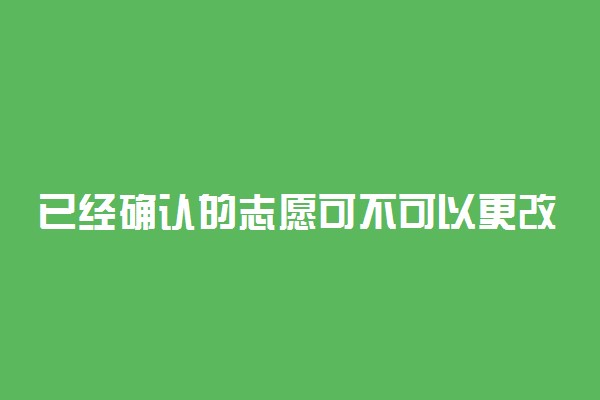 已经确认的志愿可不可以更改 有修改的机会吗