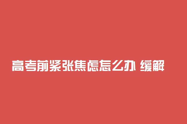 高考前紧张焦虑怎么办 缓解考前紧张的方法