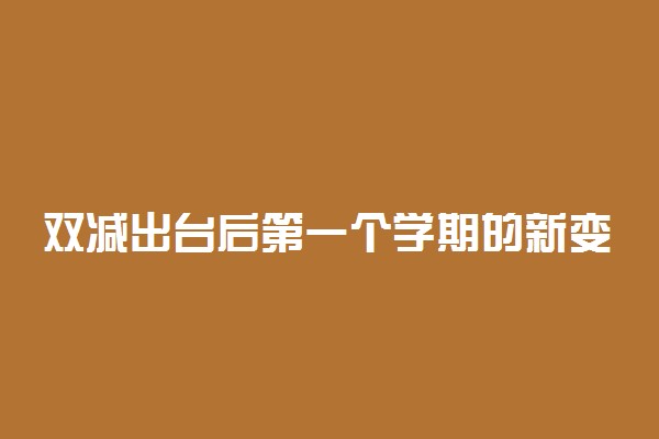 双减出台后第一个学期的新变化 具体有哪些变化