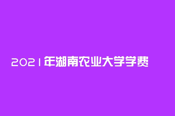 2021年湖南农业大学学费 各专业学费是多少