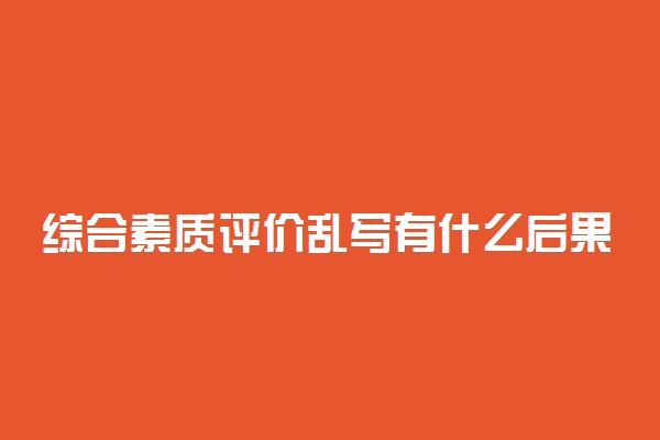 综合素质评价乱写有什么后果 有哪些影响