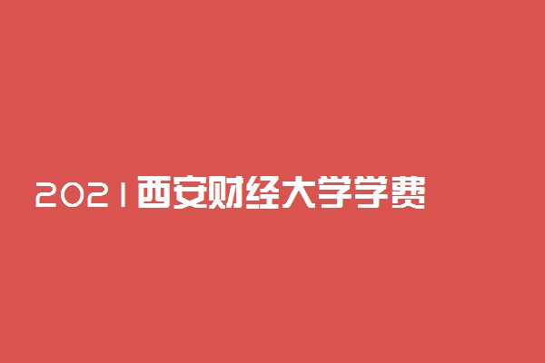 2021西安财经大学学费 各专业每年多少钱