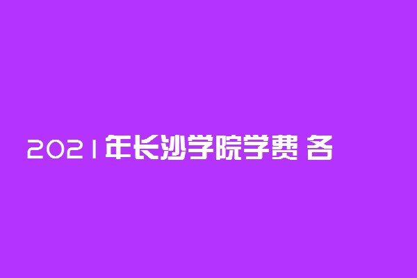 2021年长沙学院学费 各专业学费是多少