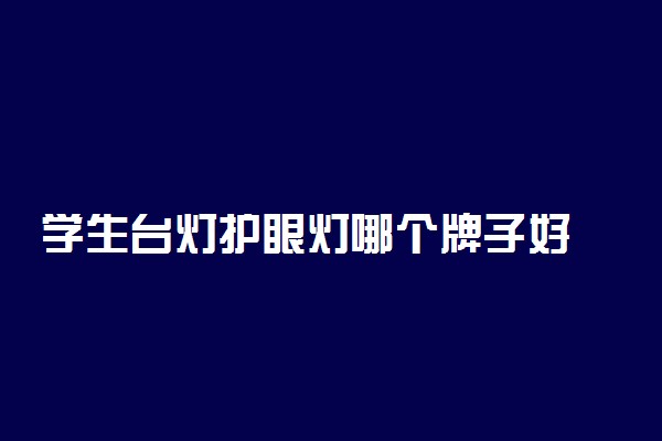 学生台灯护眼灯哪个牌子好 大品牌都有什么