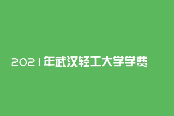 2021年武汉轻工大学学费是多少 各专业收费标准一览