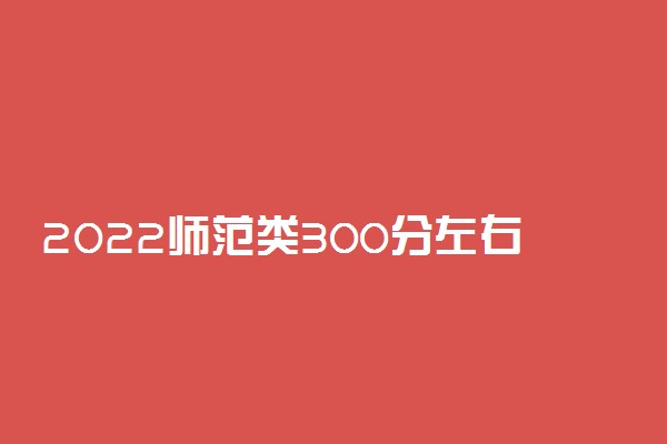 2022师范类300分左右大专院校有哪些