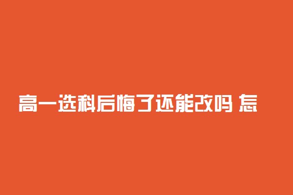 高一选科后悔了还能改吗 怎么选科