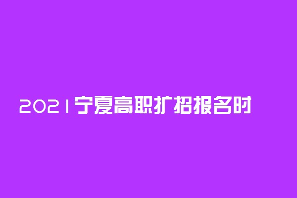 2021宁夏高职扩招报名时间调整为9月9日-18日