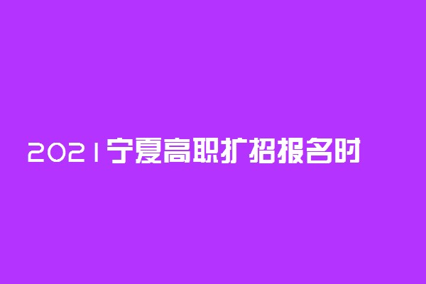 2021宁夏高职扩招报名时间调整为9月9日-18日