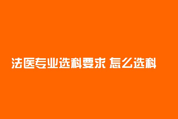 法医专业选科要求 怎么选科好