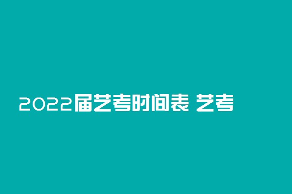 2022届艺考时间表 艺考时间几月几号