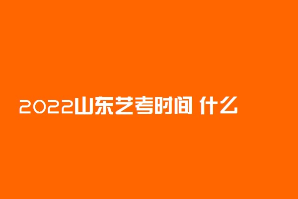 2022山东艺考时间 什么时候考试