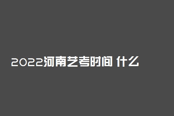 2022河南艺考时间 什么时候考试