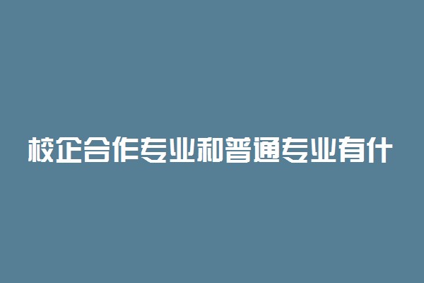 校企合作专业和普通专业有什么区别