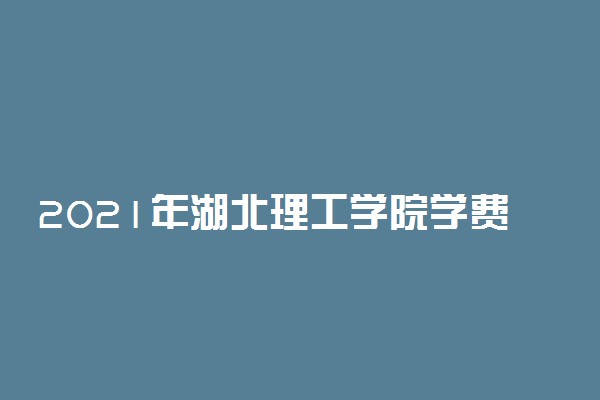 2021年湖北理工学院学费是多少 各专业收费标准一览