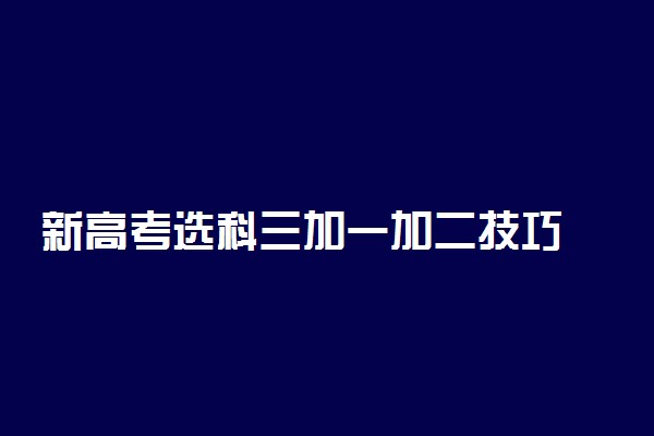 新高考选科三加一加二技巧 如何选科