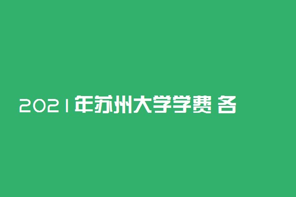 2021年苏州大学学费 各专业学费是多少