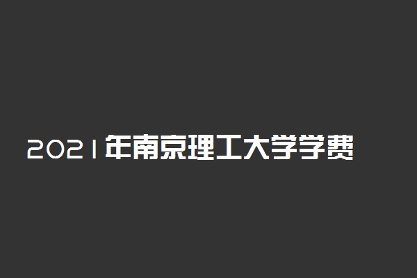 2021年南京理工大学学费 各专业学费是多少