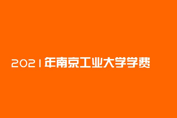 2021年南京工业大学学费 各专业学费是多少