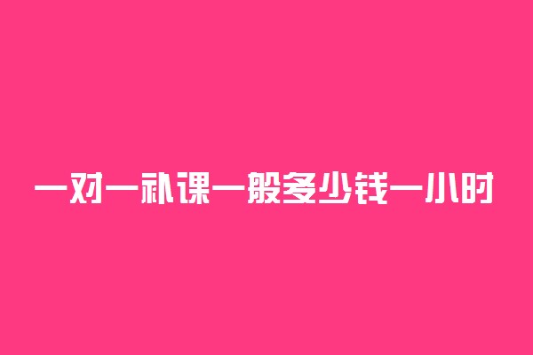 一对一补课一般多少钱一小时 收费标准如何