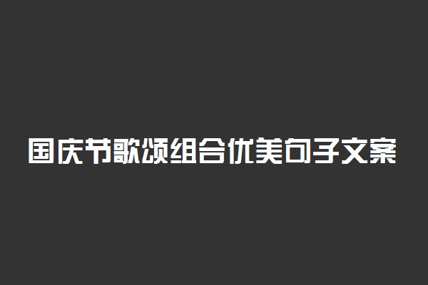 国庆节歌颂组合优美句子文案说说100句