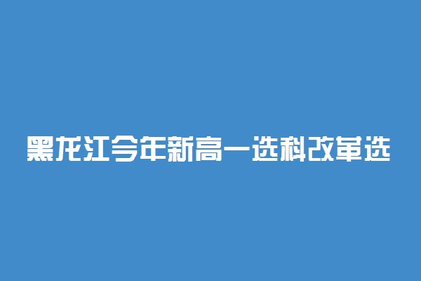 黑龙江今年新高一选科改革选科 怎么选科